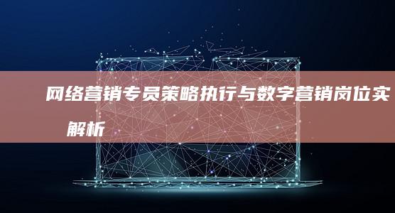 网络营销专员：策略执行与数字营销岗位实战解析