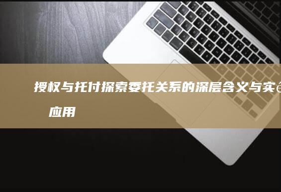 授权与托付：探索委托关系的深层含义与实际应用