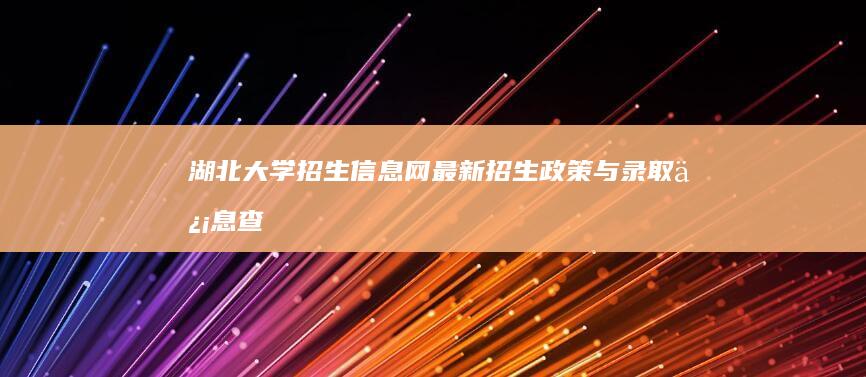 湖北大学招生信息网：最新招生政策与录取信息查询指南